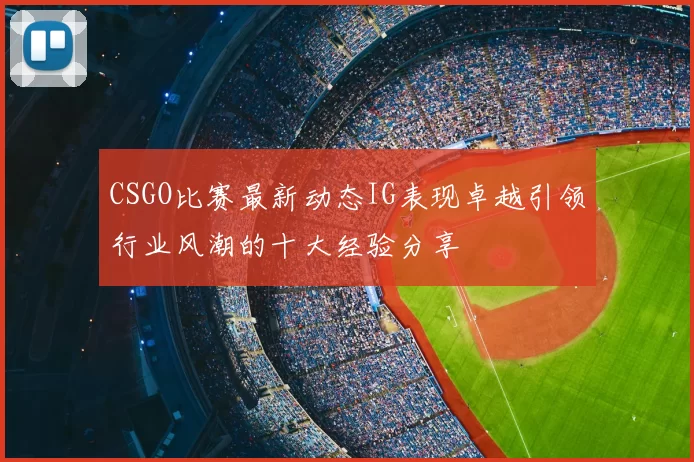 CSGO比赛最新动态IG表现卓越引领行业风潮的十大经验分享