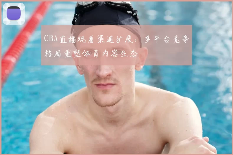 CBA直播观看渠道扩展,多平台竞争格局重塑体育内容生态