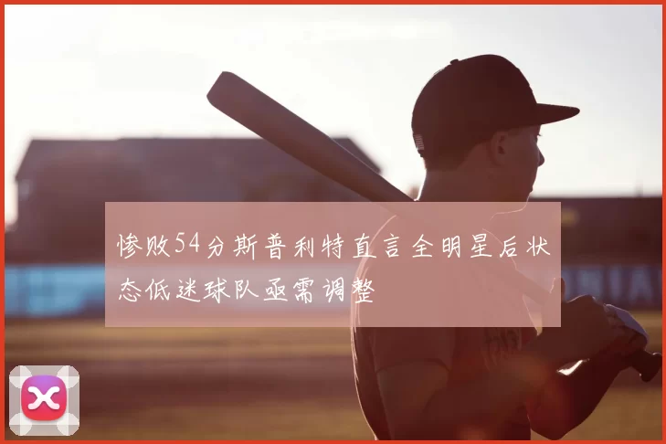 惨败54分斯普利特直言全明星后状态低迷球队亟需调整