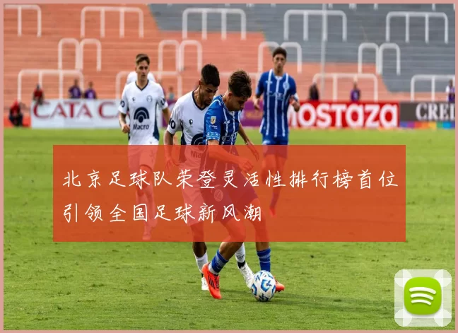 北京足球队荣登灵活性排行榜首位引领全国足球新风潮