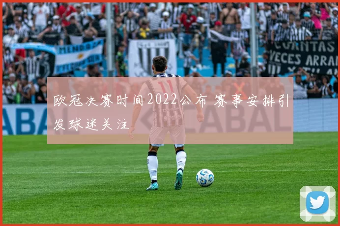 欧冠决赛时间2022公布 赛事安排引发球迷关注