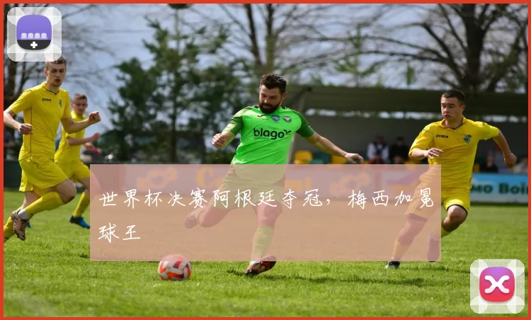 世界杯决赛阿根廷夺冠,梅西加冕球王