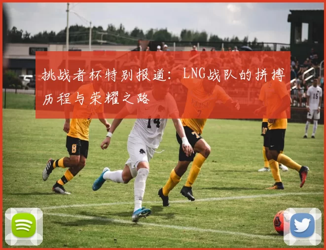 挑战者杯特别报道:LNG战队的拼搏历程与荣耀之路
