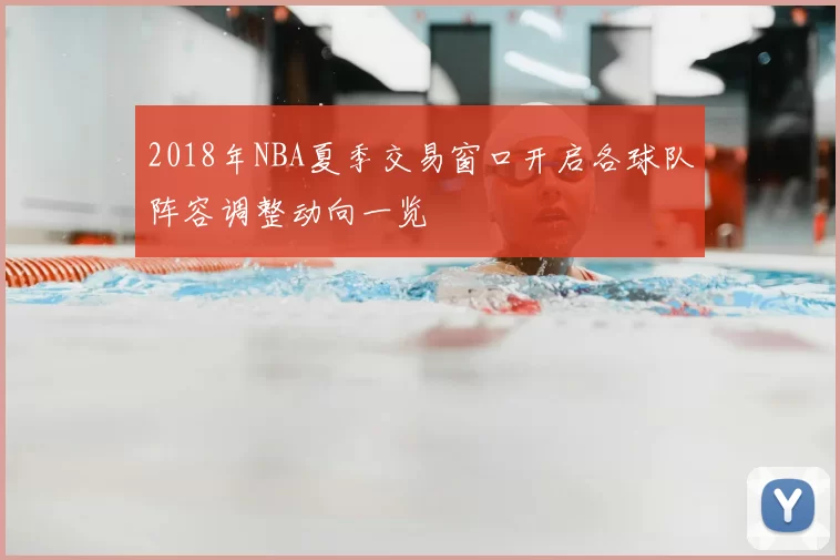 2018年NBA夏季交易窗口开启各球队阵容调整动向一览