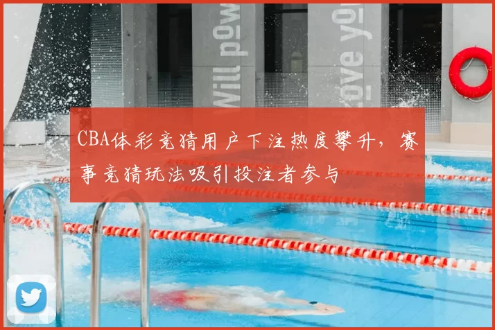 CBA体彩竞猜用户下注热度攀升，赛事竞猜玩法吸引投注者参与
