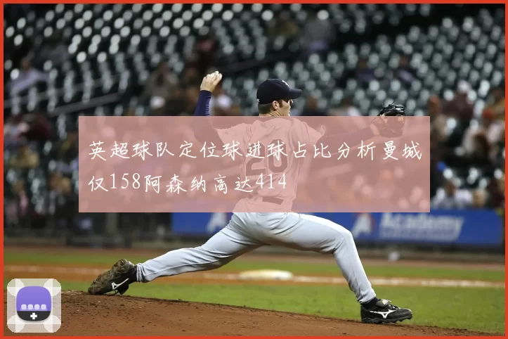 英超球队定位球进球占比分析曼城仅158阿森纳高达414