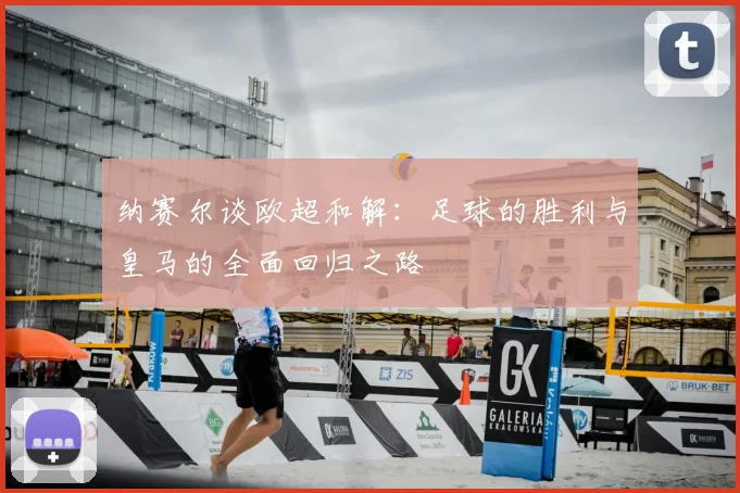 纳赛尔谈欧超和解:足球的胜利与皇马的全面回归之路