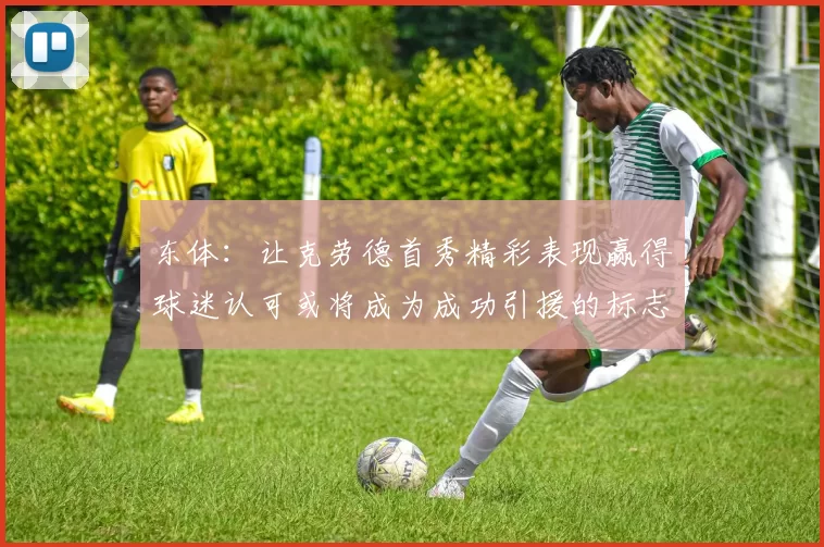 东体:让克劳德首秀精彩表现赢得球迷认可或将成为成功引援的标志