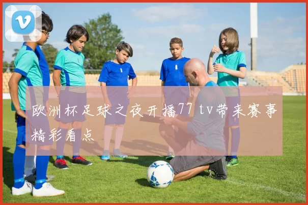 欧洲杯足球之夜开播77 tv带来赛事精彩看点