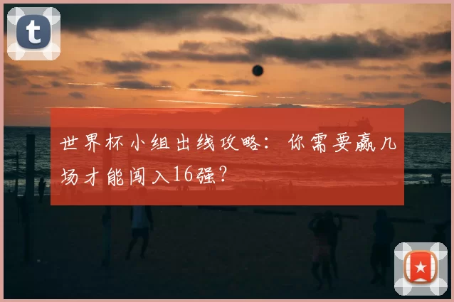 世界杯小组出线攻略:你需要赢几场才能闯入16强?