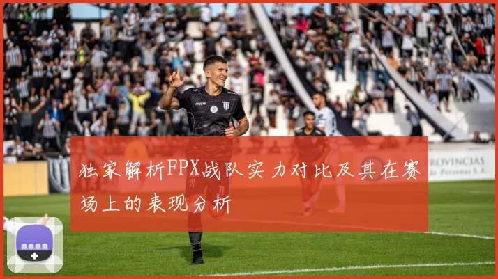 独家解析FPX战队实力对比及其在赛场上的表现分析