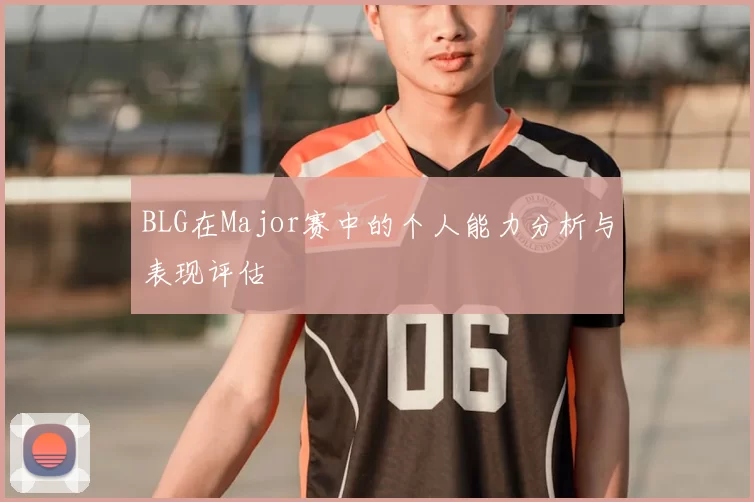 BLG在Major赛中的个人能力分析与表现评估