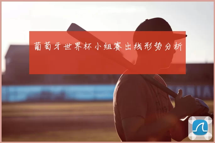 葡萄牙世界杯小组赛出线形势分析