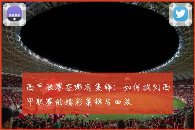 西甲联赛在哪有集锦:如何找到西甲联赛的精彩集锦与回放