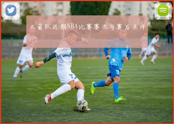 火箭队近期NBA比赛赛况与赛后点评