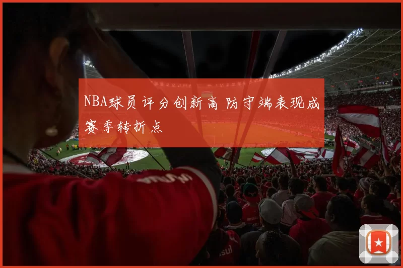 NBA球员评分创新高 防守端表现成赛季转折点