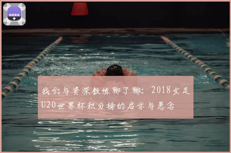 我们与资深教练聊了聊:2018女足U20世界杯积分榜的启示与悬念